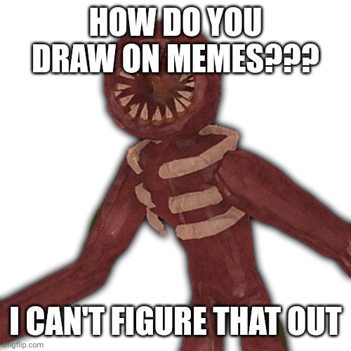 FIGURE | HOW DO YOU DRAW ON MEMES??? I CAN'T FIGURE THAT OUT | image tagged in figure | made w/ Imgflip meme maker