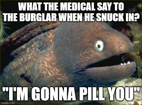 PILL THIEF | WHAT THE MEDICAL SAY TO THE BURGLAR WHEN HE SNUCK IN? "I'M GONNA PILL YOU" | image tagged in memes,bad joke eel | made w/ Imgflip meme maker
