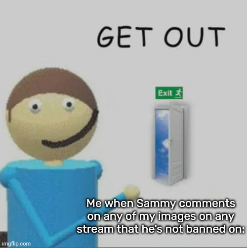 Get out | Me when Sammy comments on any of my images on any stream that he's not banned on: | image tagged in get out,idk,stuff,s o u p,carck | made w/ Imgflip meme maker