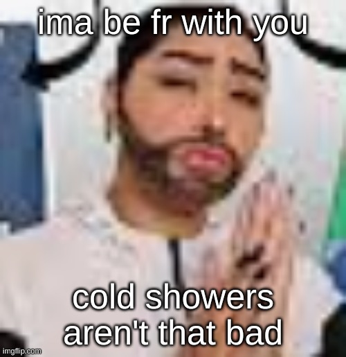 they're very enjoyable ngl | ima be fr with you; cold showers aren't that bad | made w/ Imgflip meme maker