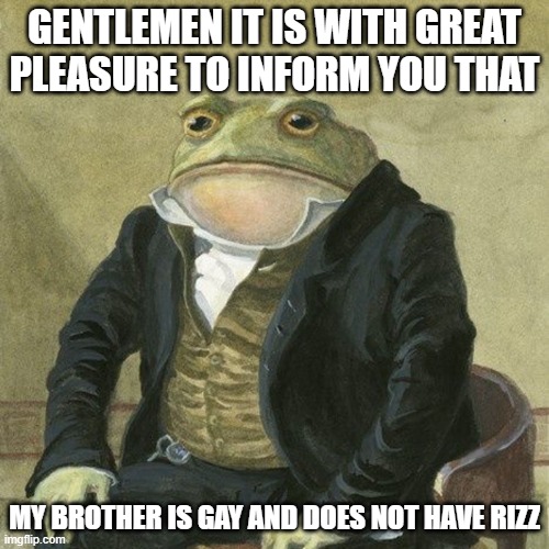 Gentlemen, it is with great pleasure to inform you that | GENTLEMEN IT IS WITH GREAT PLEASURE TO INFORM YOU THAT; MY BROTHER IS GAY AND DOES NOT HAVE RIZZ | image tagged in gentlemen it is with great pleasure to inform you that | made w/ Imgflip meme maker