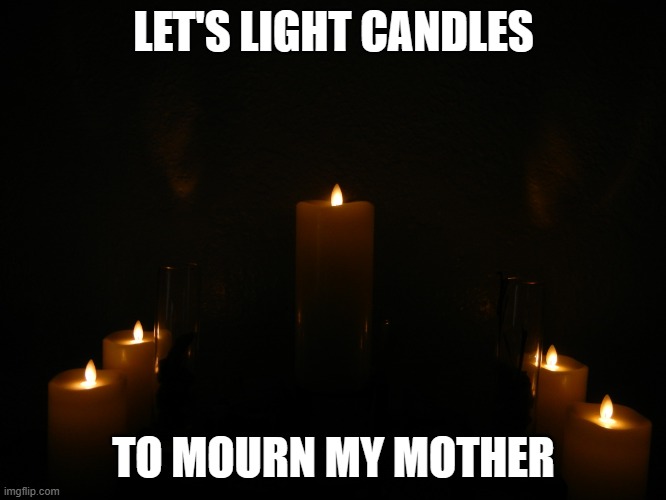 I'm still very upset | LET'S LIGHT CANDLES; TO MOURN MY MOTHER | image tagged in memorial candles | made w/ Imgflip meme maker