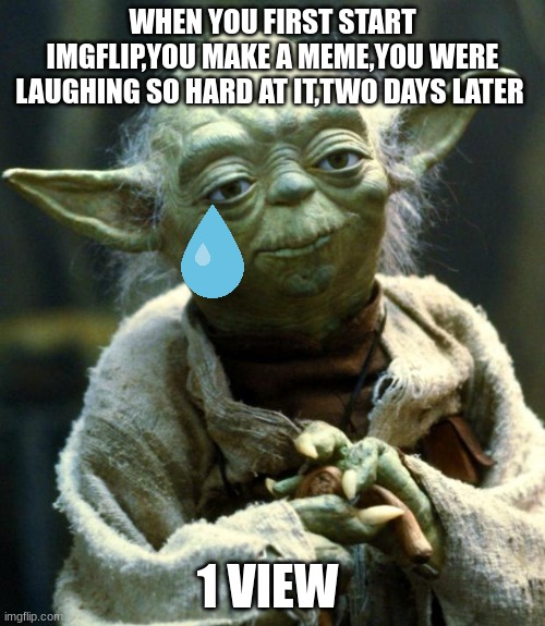 sad | WHEN YOU FIRST START IMGFLIP,YOU MAKE A MEME,YOU WERE LAUGHING SO HARD AT IT,TWO DAYS LATER; 1 VIEW | image tagged in memes,star wars yoda | made w/ Imgflip meme maker