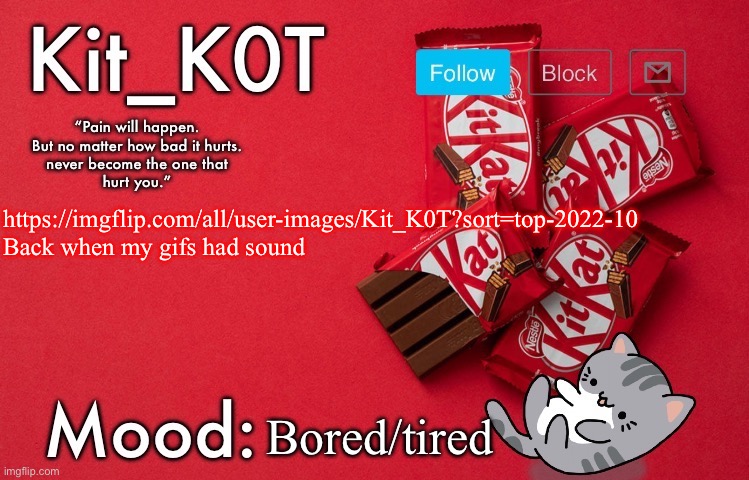 ... | https://imgflip.com/all/user-images/Kit_K0T?sort=top-2022-10 
Back when my gifs had sound; Bored/tired | made w/ Imgflip meme maker