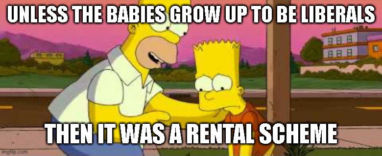 Homer Simpson “so far” clean | UNLESS THE BABIES GROW UP TO BE LIBERALS THEN IT WAS A RENTAL SCHEME | image tagged in homer simpson so far clean | made w/ Imgflip meme maker
