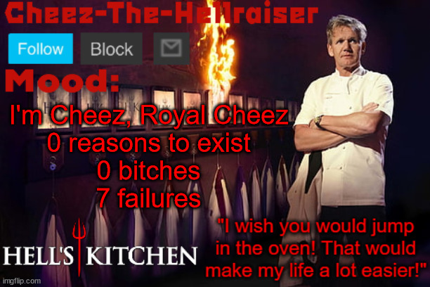 Cheez-The-Hellraiser Gordon Ramsay template v2 | I'm Cheez, Royal Cheez
0 reasons to exist
0 bitches
7 failures | image tagged in cheez-the-hellraiser gordon ramsay template v2 | made w/ Imgflip meme maker