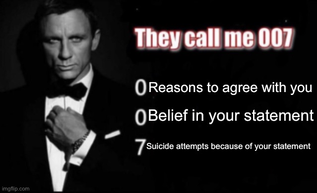 Hehehaw | Reasons to agree with you; Belief in your statement; Suicide attempts because of your statement | image tagged in they call me 007 | made w/ Imgflip meme maker