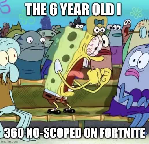 Spongebob Yelling | THE 6 YEAR OLD I; 360 NO-SCOPED ON FORTNITE | image tagged in spongebob yelling | made w/ Imgflip meme maker