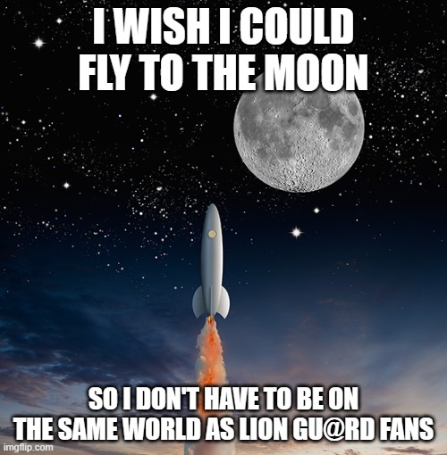 Innd to the moon | I WISH I COULD FLY TO THE MOON; SO I DON'T HAVE TO BE ON THE SAME WORLD AS LION GU@RD FANS | image tagged in innd to the moon | made w/ Imgflip meme maker