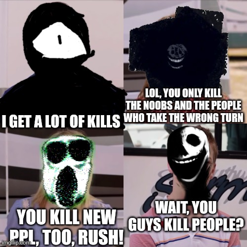 We're the miller | LOL, YOU ONLY KILL THE NOOBS AND THE PEOPLE WHO TAKE THE WRONG TURN; I GET A LOT OF KILLS; WAIT, YOU GUYS KILL PEOPLE? YOU KILL NEW PPL, TOO, RUSH! | image tagged in we're the miller | made w/ Imgflip meme maker