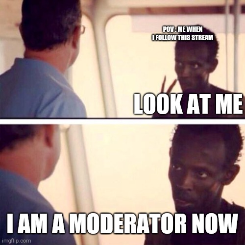 Bruh | POV : ME WHEN I FOLLOW THIS STREAM; LOOK AT ME; I AM A MODERATOR NOW | image tagged in memes,captain phillips - i'm the captain now | made w/ Imgflip meme maker