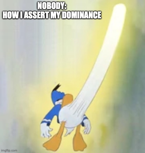 Donald horny 100 | NOBODY:
HOW I ASSERT MY DOMINANCE | image tagged in donald horny 100 | made w/ Imgflip meme maker