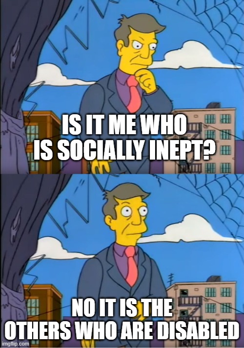 Skinner Out Of Touch | IS IT ME WHO IS SOCIALLY INEPT? NO IT IS THE OTHERS WHO ARE DISABLED | image tagged in skinner out of touch | made w/ Imgflip meme maker