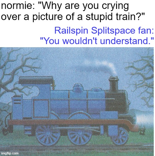 "I know what I have to do, but I don't know if I have the strength to do it." ~ Hawin | normie: "Why are you crying over a picture of a stupid train?"; Railspin Splitspace fan: "You wouldn't understand." | image tagged in ttte,ttte fandom,railspin splitspace,the horrors of hawin lake,the blue snowplow,thomas the tank engine | made w/ Imgflip meme maker