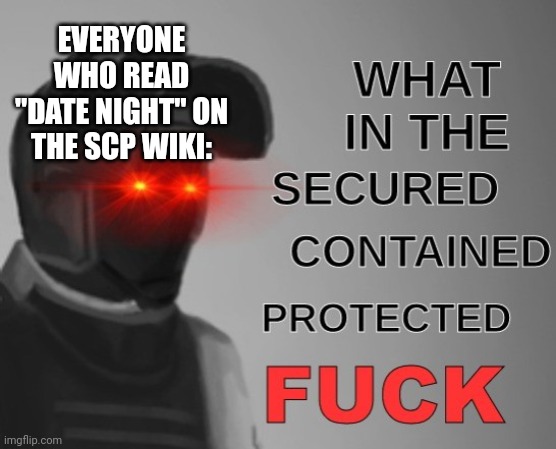 I think that article may have traumatised me.... | EVERYONE WHO READ "DATE NIGHT" ON THE SCP WIKI: | image tagged in what in the scpf,date night,scp | made w/ Imgflip meme maker