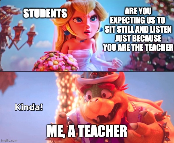 Kinda! | STUDENTS; ARE YOU EXPECTING US TO 
SIT STILL AND LISTEN JUST BECAUSE YOU ARE THE TEACHER; ME, A TEACHER | image tagged in kinda,school,meme | made w/ Imgflip meme maker