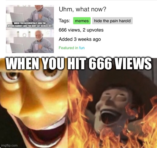 Sad how many views my memes get | WHEN YOU HIT 666 VIEWS | image tagged in funny,fun | made w/ Imgflip meme maker