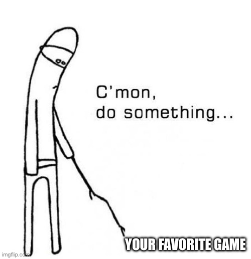 cmon do something | YOUR FAVORITE GAME | image tagged in cmon do something | made w/ Imgflip meme maker