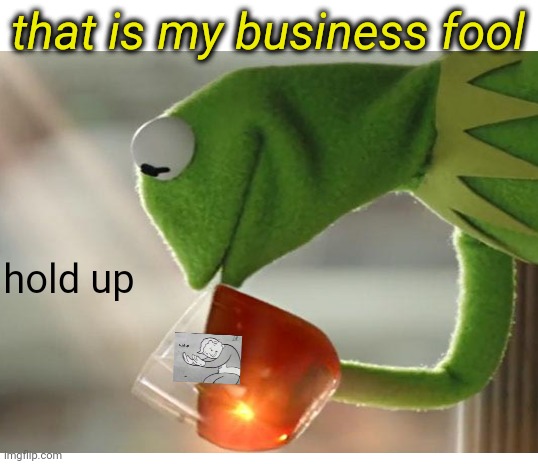 dankermit | that is my business fool; hold up | image tagged in kermit the frog,but thats none of my business,hold up | made w/ Imgflip meme maker