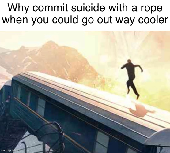 Why commit suicide with a rope
when you could go out way cooler | made w/ Imgflip meme maker