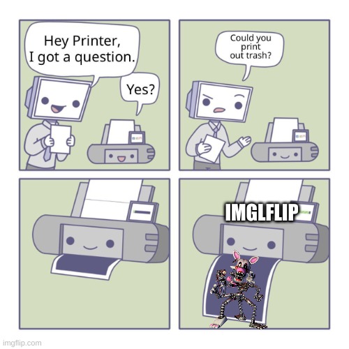 Yep go to images and search up trash in the Meme generator | IMGLFLIP | image tagged in hey printer,mangle,trash,oh wow are you actually reading these tags,stop reading the tags | made w/ Imgflip meme maker