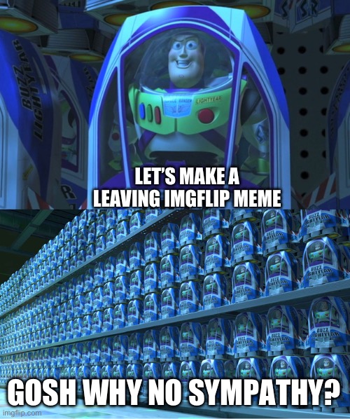 Buzz lightyear clones | LET’S MAKE A LEAVING IMGFLIP MEME GOSH WHY NO SYMPATHY? | image tagged in buzz lightyear clones | made w/ Imgflip meme maker