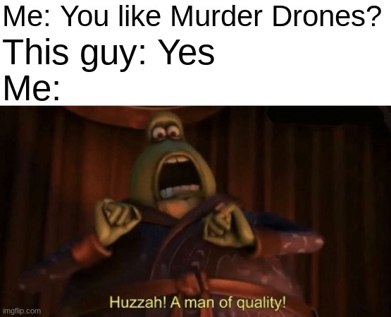 A man of quality | Me: You like Murder Drones? This guy: Yes; Me: | image tagged in a man of quality | made w/ Imgflip meme maker