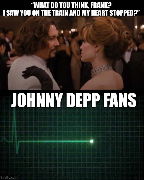 Let’s be real | “WHAT DO YOU THINK, FRANK?
I SAW YOU ON THE TRAIN AND MY HEART STOPPED?”; JOHNNY DEPP FANS | image tagged in funny,meme,the tourist,johnny depp,angelina jolie | made w/ Imgflip meme maker