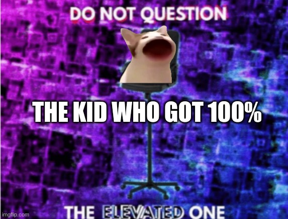 Do not question the elevated one | THE KID WHO GOT 100% | image tagged in do not question the elevated one | made w/ Imgflip meme maker