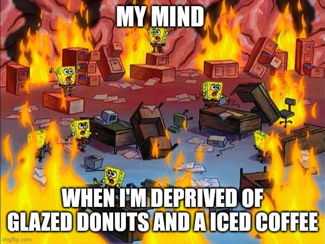 No coffee and donuts? Whelp, my brain is on fire now | MY MIND; WHEN I'M DEPRIVED OF GLAZED DONUTS AND A ICED COFFEE | image tagged in spongebob fire | made w/ Imgflip meme maker