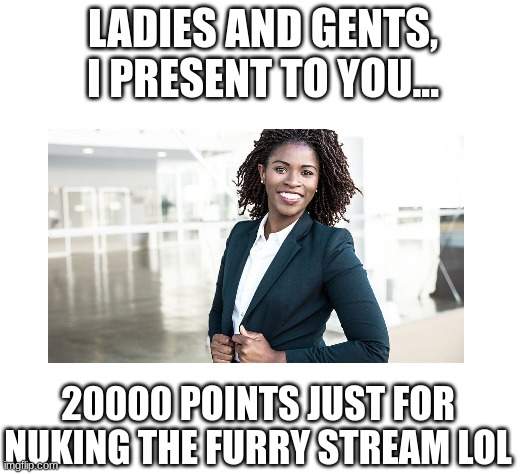 I got I was at 18000 points, and ever since I've been bombing the furry stream, my points have only gone up. | LADIES AND GENTS, I PRESENT TO YOU... 20000 POINTS JUST FOR NUKING THE FURRY STREAM LOL | image tagged in yes sir,she ate and left no crumbs,idk,anti furry | made w/ Imgflip meme maker