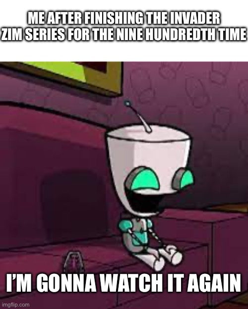 Doodeedoodeedoodeedoo | ME AFTER FINISHING THE INVADER ZIM SERIES FOR THE NINE HUNDREDTH TIME; I’M GONNA WATCH IT AGAIN | image tagged in doodeedoodeedoodeedoo,gir,invader zim,alien,robot,stupid | made w/ Imgflip meme maker