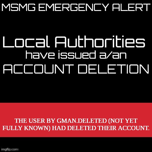 New MSMG EAS | ACCOUNT DELETION; THE USER BY GMAN.DELETED (NOT YET FULLY KNOWN) HAD DELETED THEIR ACCOUNT. | image tagged in new msmg eas | made w/ Imgflip meme maker