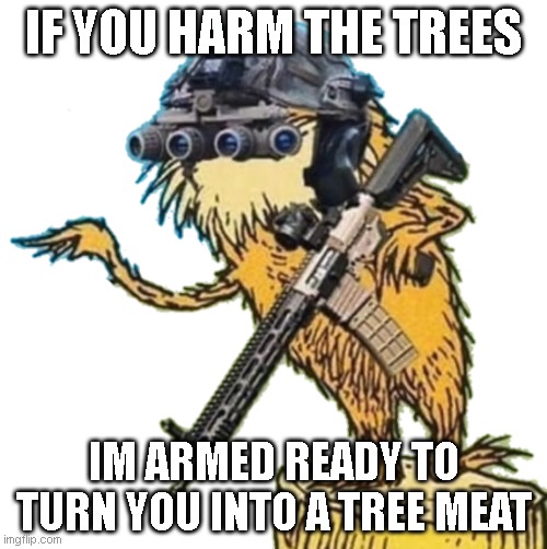a fact from the lorax | IF YOU HARM THE TREES; IM ARMED READY TO TURN YOU INTO A TREE MEAT | image tagged in the lorax is armed | made w/ Imgflip meme maker