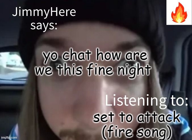 jimmyhere | yo chat how are we this fine night; set to attack (fire song) | image tagged in jimmyhere | made w/ Imgflip meme maker