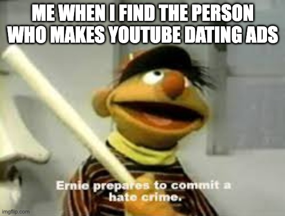 I hate these ads | ME WHEN I FIND THE PERSON WHO MAKES YOUTUBE DATING ADS | image tagged in ernie prepares to commit a hate crime | made w/ Imgflip meme maker
