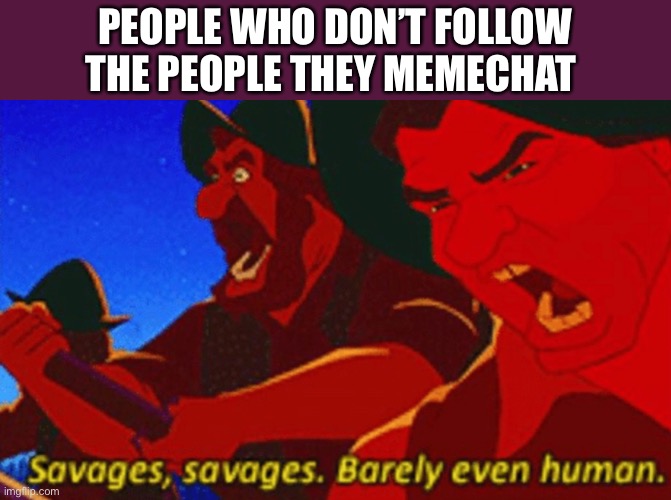 SAVAGES! | PEOPLE WHO DON’T FOLLOW THE PEOPLE THEY MEMECHAT | image tagged in savages | made w/ Imgflip meme maker