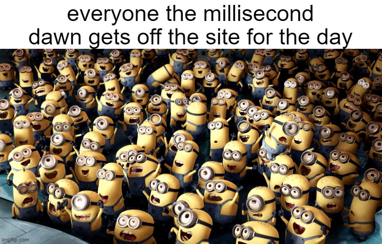 minions cheering | everyone the millisecond dawn gets off the site for the day | image tagged in minions cheering | made w/ Imgflip meme maker