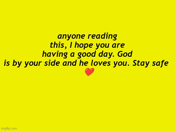 :) | anyone reading this, I hope you are having a good day. God is by your side and he loves you. Stay safe 
 ❤ | made w/ Imgflip meme maker