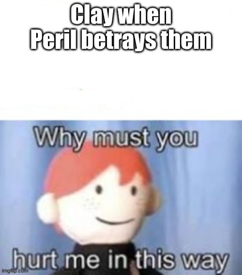 deception level 100 | Clay when Peril betrays them | image tagged in blank why must you hurt me,level expert | made w/ Imgflip meme maker