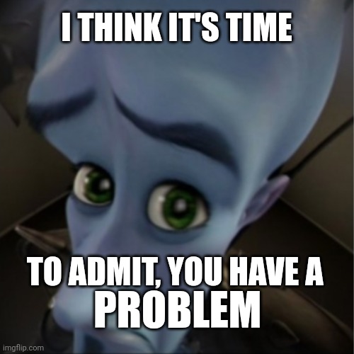 Problematic | I THINK IT'S TIME; TO ADMIT, YOU HAVE A; PROBLEM | image tagged in megamind peeking,problems | made w/ Imgflip meme maker