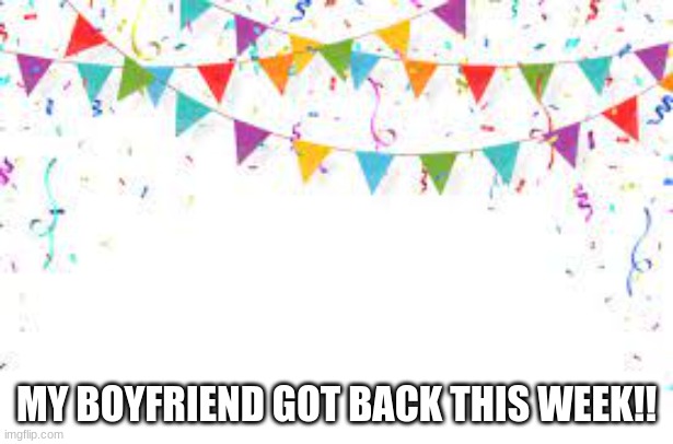 YAY | MY BOYFRIEND GOT BACK THIS WEEK!! | image tagged in celebration | made w/ Imgflip meme maker