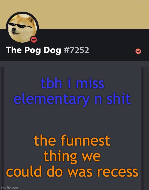 epic doggos epic discord temp | tbh i miss elementary n shit; the funnest thing we could do was recess | image tagged in epic doggos epic discord temp | made w/ Imgflip meme maker