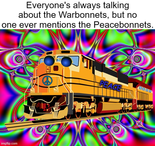 Catch the Warbonnets before they're Gonebonnets! | Everyone's always talking about the Warbonnets, but no one ever mentions the Peacebonnets. PEACE | image tagged in psychedelic background,train,foamer,railfan | made w/ Imgflip meme maker