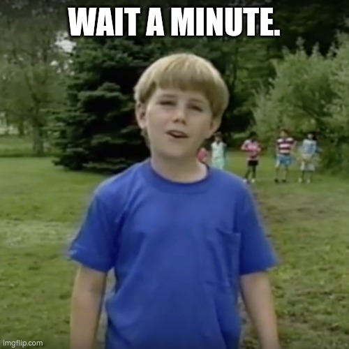 Kazoo kid wait a minute who are you | WAIT A MINUTE. | image tagged in kazoo kid wait a minute who are you | made w/ Imgflip meme maker
