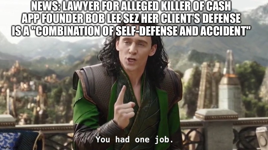 You had one job loki | NEWS: LAWYER FOR ALLEGED KILLER OF CASH APP FOUNDER BOB LEE SEZ HER CLIENT'S DEFENSE IS A "COMBINATION OF SELF-DEFENSE AND ACCIDENT" | image tagged in you had one job loki | made w/ Imgflip meme maker