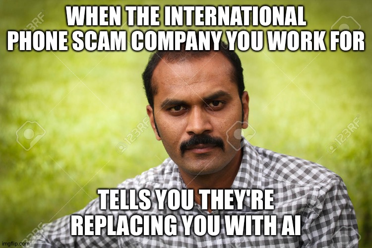 Arbitrarily Serious Indian Man | WHEN THE INTERNATIONAL PHONE SCAM COMPANY YOU WORK FOR; TELLS YOU THEY'RE REPLACING YOU WITH AI | image tagged in arbitrarily serious indian man | made w/ Imgflip meme maker