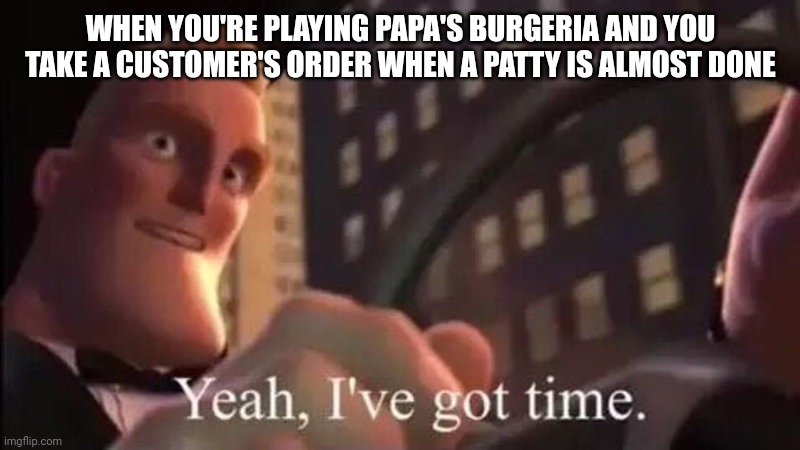 WHEN YOU'RE PLAYING PAPA'S BURGERIA AND YOU TAKE A CUSTOMER'S ORDER WHEN A PATTY IS ALMOST DONE | image tagged in funny | made w/ Imgflip meme maker