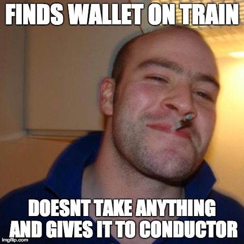 Good Guy Greg | FINDS WALLET ON TRAIN DOESNT TAKE ANYTHING AND GIVES IT TO CONDUCTOR | image tagged in memes,good guy greg,AdviceAnimals | made w/ Imgflip meme maker