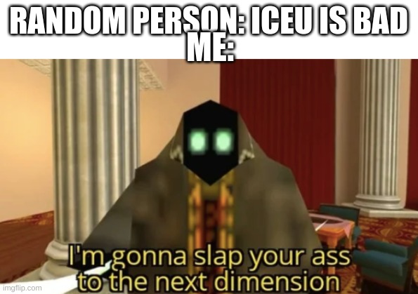 I'm gonna slap your ass to the next dimension | RANDOM PERSON: ICEU IS BAD; ME: | image tagged in i'm gonna slap your ass to the next dimension | made w/ Imgflip meme maker